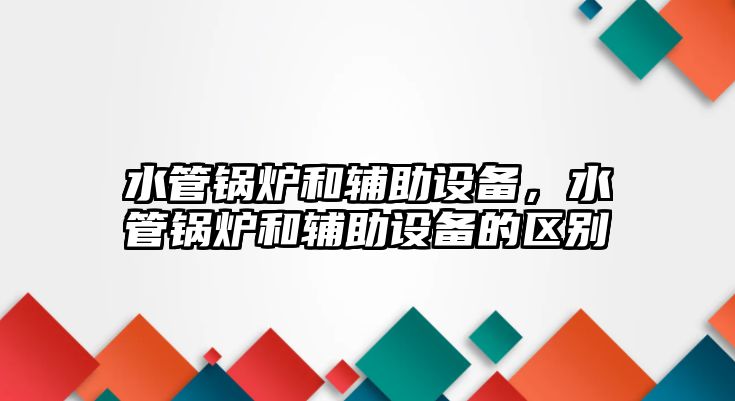 水管鍋爐和輔助設備，水管鍋爐和輔助設備的區別