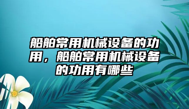 船舶常用機械設備的功用，船舶常用機械設備的功用有哪些