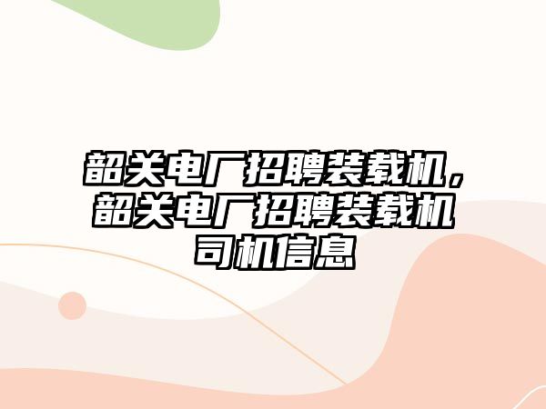 韶關電廠招聘裝載機，韶關電廠招聘裝載機司機信息