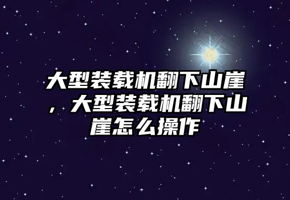 大型裝載機翻下山崖，大型裝載機翻下山崖怎么操作