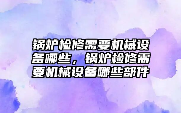 鍋爐檢修需要機械設備哪些，鍋爐檢修需要機械設備哪些部件