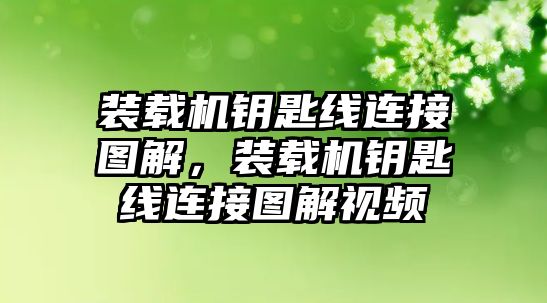 裝載機鑰匙線連接圖解，裝載機鑰匙線連接圖解視頻