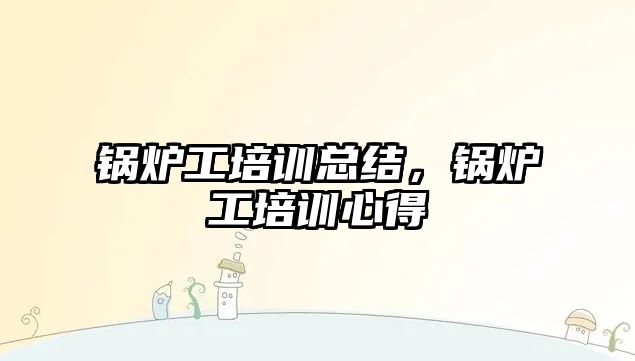 鍋爐工培訓總結(jié)，鍋爐工培訓心得