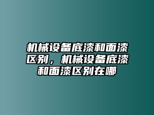 機械設備底漆和面漆區別，機械設備底漆和面漆區別在哪