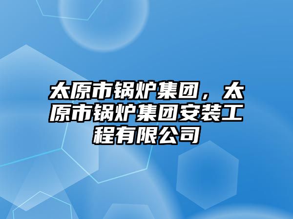 太原市鍋爐集團，太原市鍋爐集團安裝工程有限公司