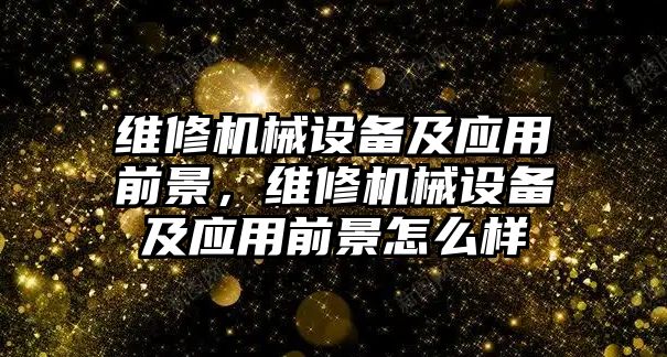 維修機(jī)械設(shè)備及應(yīng)用前景，維修機(jī)械設(shè)備及應(yīng)用前景怎么樣