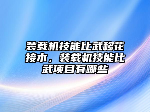 裝載機技能比武移花接木，裝載機技能比武項目有哪些