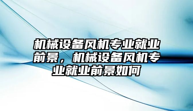 機械設備風機專業(yè)就業(yè)前景，機械設備風機專業(yè)就業(yè)前景如何