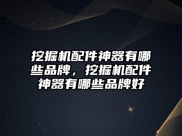 挖掘機配件神器有哪些品牌，挖掘機配件神器有哪些品牌好