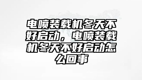 電噴裝載機冬天不好啟動，電噴裝載機冬天不好啟動怎么回事