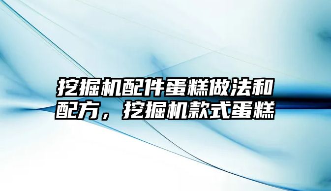 挖掘機配件蛋糕做法和配方，挖掘機款式蛋糕