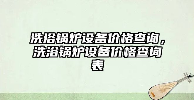 洗浴鍋爐設(shè)備價(jià)格查詢，洗浴鍋爐設(shè)備價(jià)格查詢表