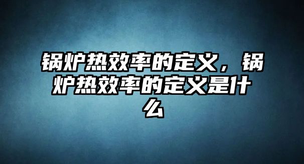 鍋爐熱效率的定義，鍋爐熱效率的定義是什么