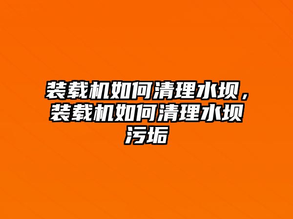 裝載機如何清理水壩，裝載機如何清理水壩污垢