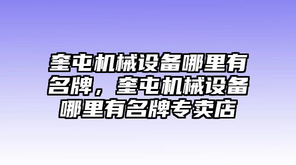 奎屯機械設(shè)備哪里有名牌，奎屯機械設(shè)備哪里有名牌專賣店