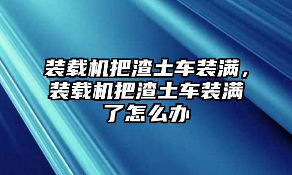 裝載機把渣土車裝滿，裝載機把渣土車裝滿了怎么辦