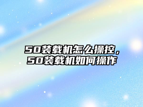 50裝載機怎么操控，50裝載機如何操作