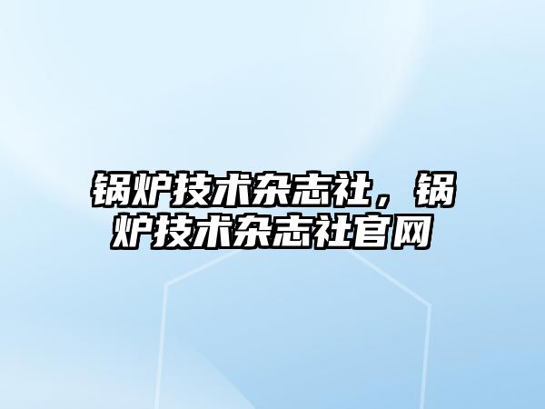 鍋爐技術(shù)雜志社，鍋爐技術(shù)雜志社官網(wǎng)