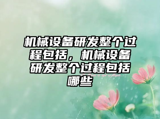 機械設(shè)備研發(fā)整個過程包括，機械設(shè)備研發(fā)整個過程包括哪些