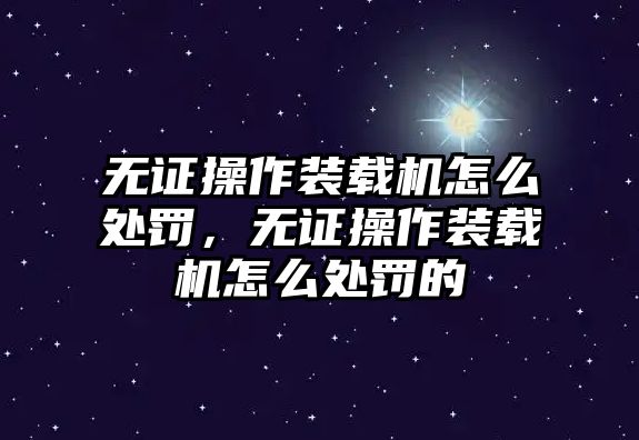 無證操作裝載機怎么處罰，無證操作裝載機怎么處罰的