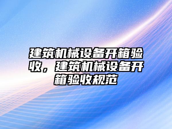 建筑機械設備開箱驗收，建筑機械設備開箱驗收規范