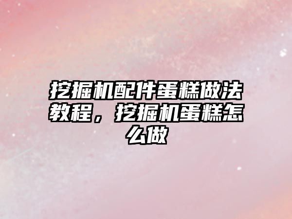 挖掘機配件蛋糕做法教程，挖掘機蛋糕怎么做