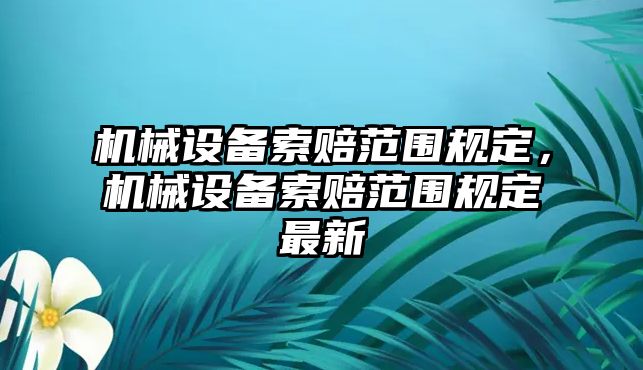 機(jī)械設(shè)備索賠范圍規(guī)定，機(jī)械設(shè)備索賠范圍規(guī)定最新