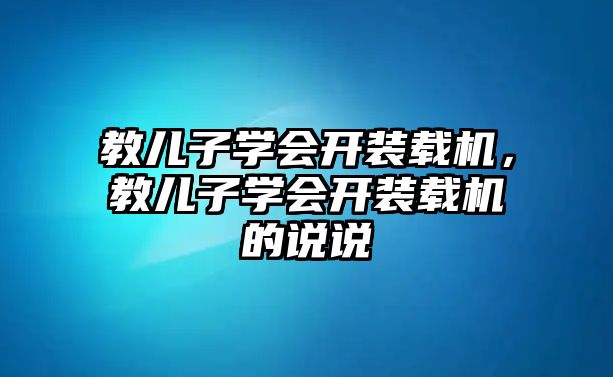 教兒子學(xué)會(huì)開裝載機(jī)，教兒子學(xué)會(huì)開裝載機(jī)的說(shuō)說(shuō)