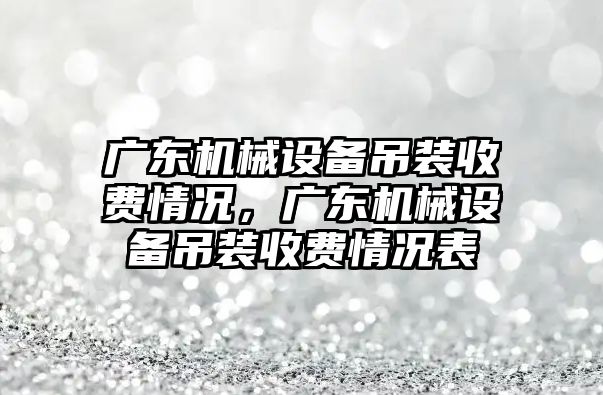 廣東機械設備吊裝收費情況，廣東機械設備吊裝收費情況表