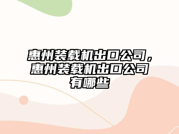 惠州裝載機出口公司，惠州裝載機出口公司有哪些