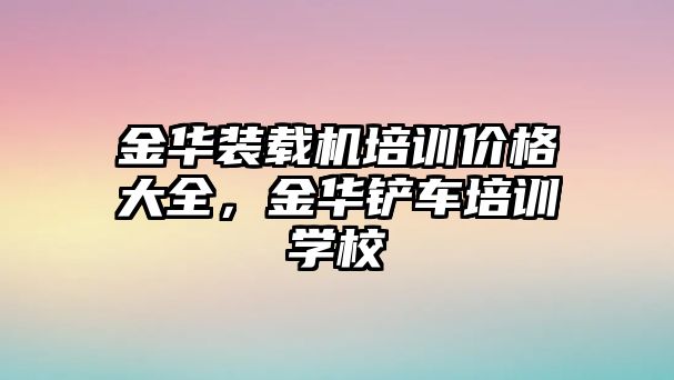 金華裝載機培訓價格大全，金華鏟車培訓學校