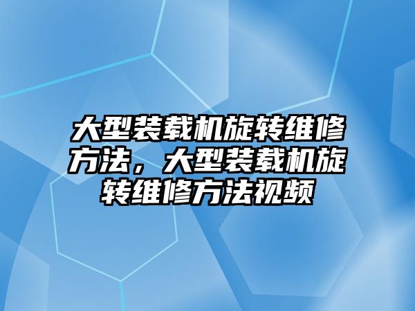 大型裝載機旋轉維修方法，大型裝載機旋轉維修方法視頻