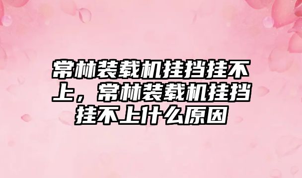 常林裝載機掛擋掛不上，常林裝載機掛擋掛不上什么原因