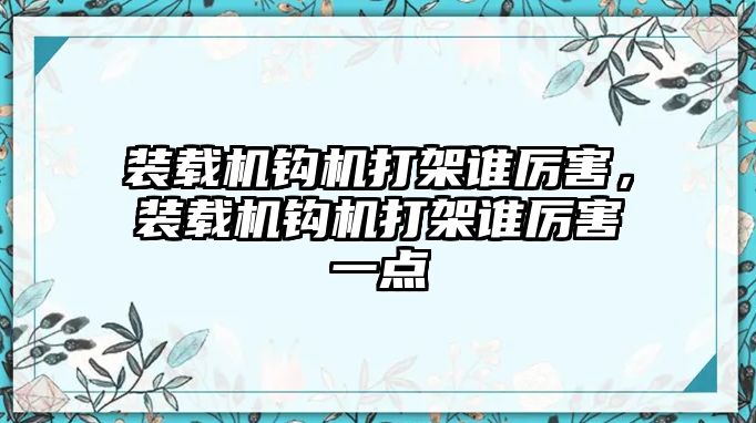 裝載機鉤機打架誰厲害，裝載機鉤機打架誰厲害一點