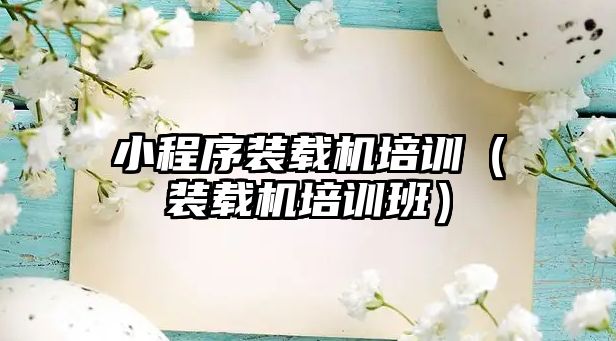 小程序裝載機培訓（裝載機培訓班）