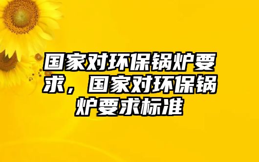 國家對環保鍋爐要求，國家對環保鍋爐要求標準