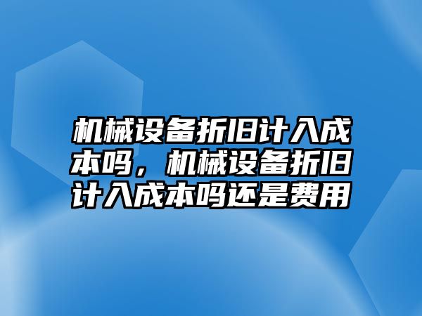 機械設備折舊計入成本嗎，機械設備折舊計入成本嗎還是費用