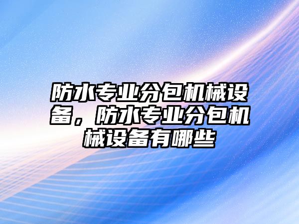 防水專業分包機械設備，防水專業分包機械設備有哪些