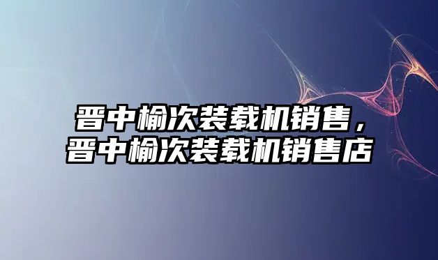 晉中榆次裝載機銷售，晉中榆次裝載機銷售店