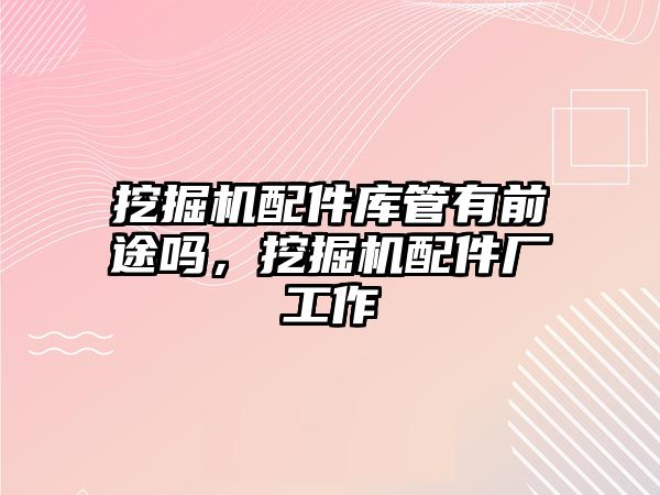 挖掘機配件庫管有前途嗎，挖掘機配件廠工作