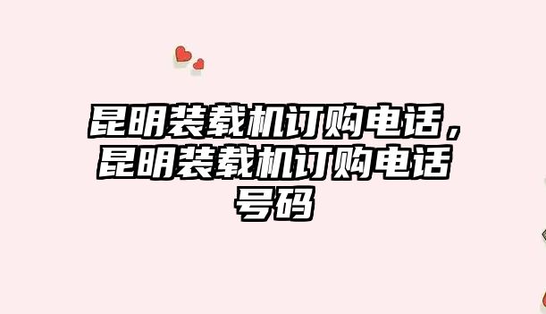 昆明裝載機訂購電話，昆明裝載機訂購電話號碼