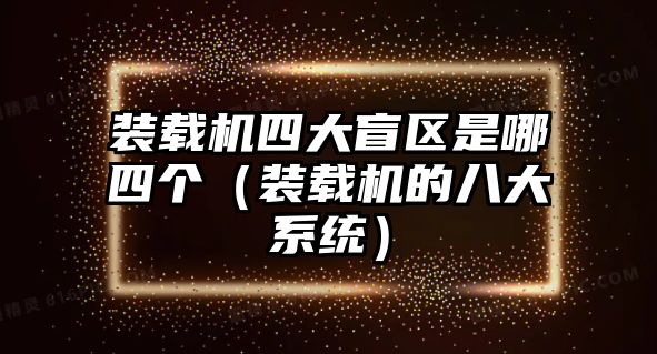 裝載機(jī)四大盲區(qū)是哪四個(gè)（裝載機(jī)的八大系統(tǒng)）