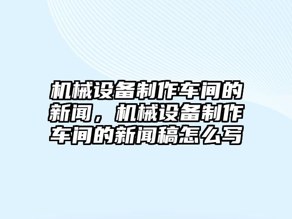 機械設備制作車間的新聞，機械設備制作車間的新聞稿怎么寫