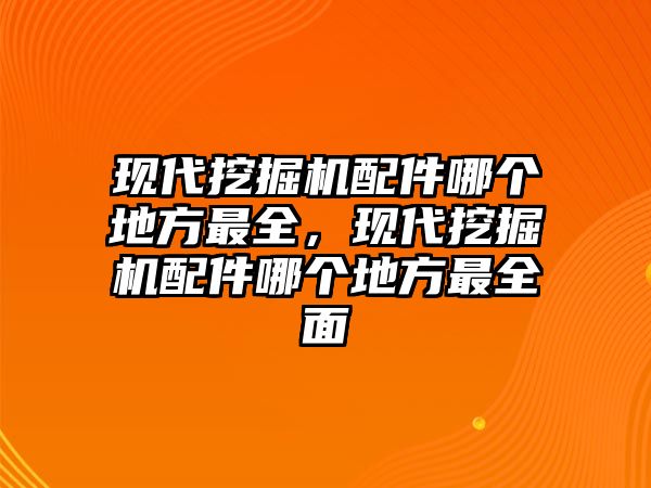 現(xiàn)代挖掘機(jī)配件哪個(gè)地方最全，現(xiàn)代挖掘機(jī)配件哪個(gè)地方最全面