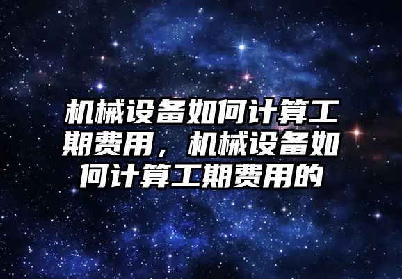 機(jī)械設(shè)備如何計算工期費用，機(jī)械設(shè)備如何計算工期費用的