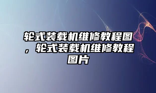 輪式裝載機(jī)維修教程圖，輪式裝載機(jī)維修教程圖片