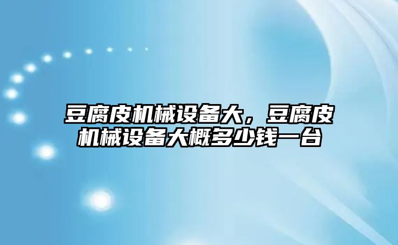 豆腐皮機械設備大，豆腐皮機械設備大概多少錢一臺