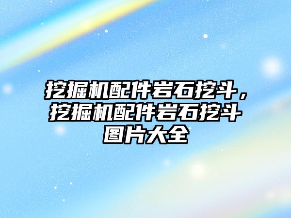 挖掘機配件巖石挖斗，挖掘機配件巖石挖斗圖片大全