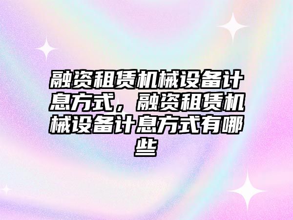 融資租賃機械設備計息方式，融資租賃機械設備計息方式有哪些