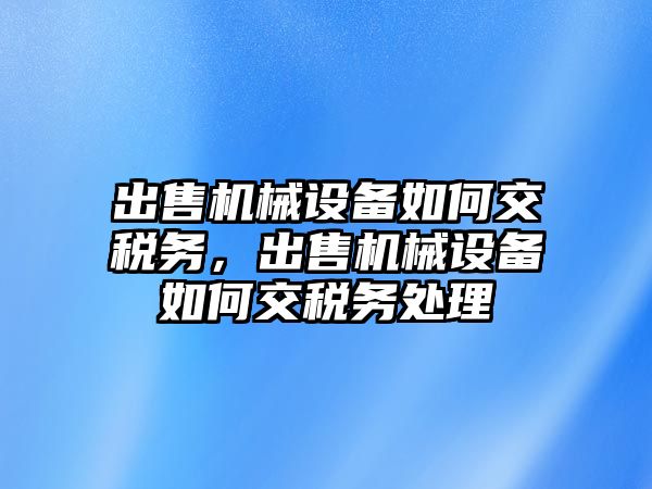 出售機械設(shè)備如何交稅務(wù)，出售機械設(shè)備如何交稅務(wù)處理